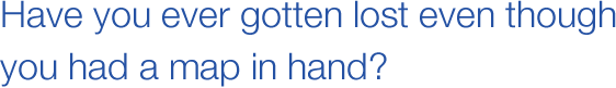 Have you ever gotten lost even though you were holding a map in your hand?